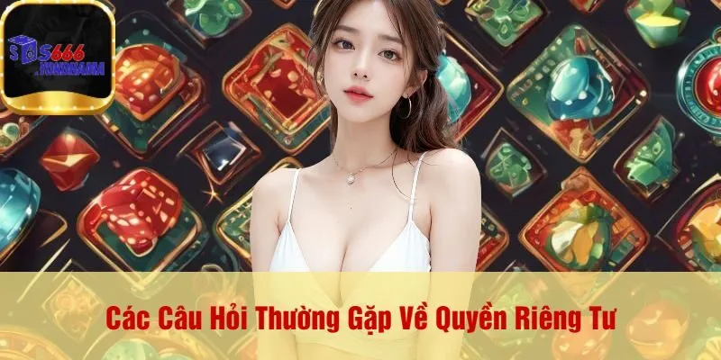 Các Câu Hỏi Thường Gặp Về Quyền Riêng Tư